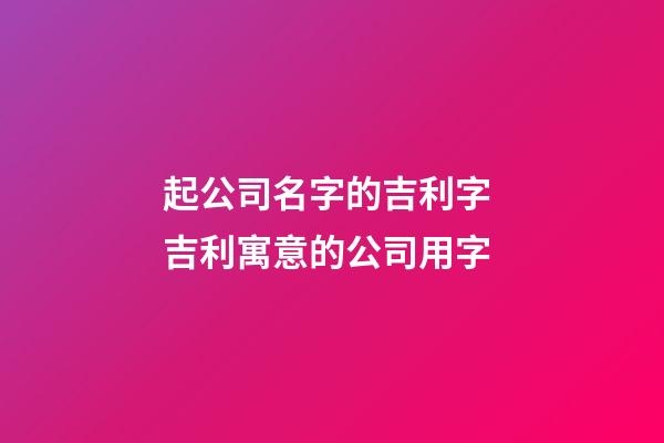 起公司名字的吉利字 吉利寓意的公司用字-第1張-公司起名-玄機(jī)派